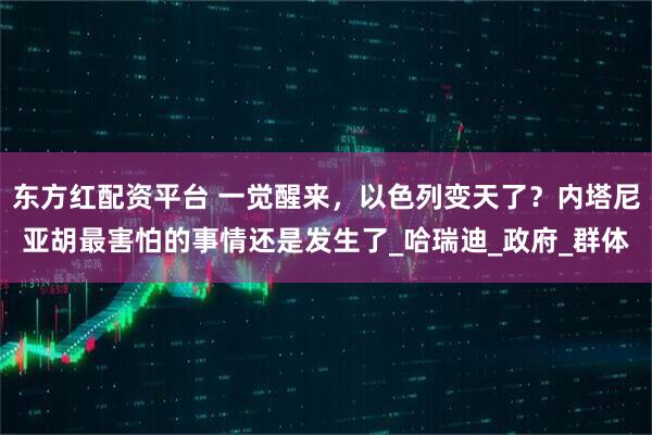 东方红配资平台 一觉醒来，以色列变天了？内塔尼亚胡最害怕的事情还是发生了_哈瑞迪_政府_群体