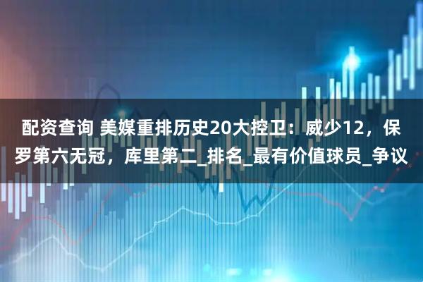 配资查询 美媒重排历史20大控卫：威少12，保罗第六无冠，库里第二_排名_最有价值球员_争议