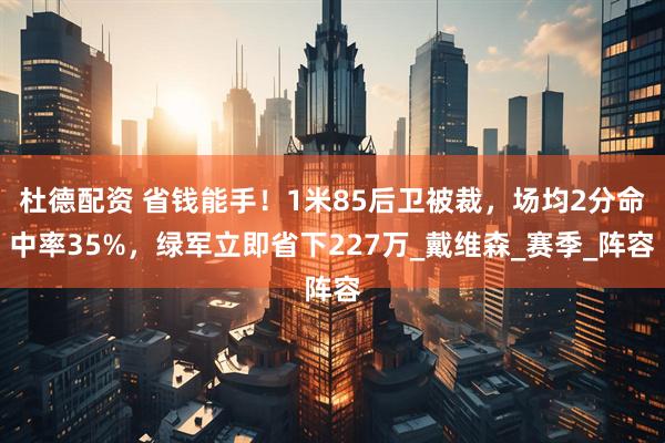 杜德配资 省钱能手！1米85后卫被裁，场均2分命中率35%，绿军立即省下227万_戴维森_赛季_阵容
