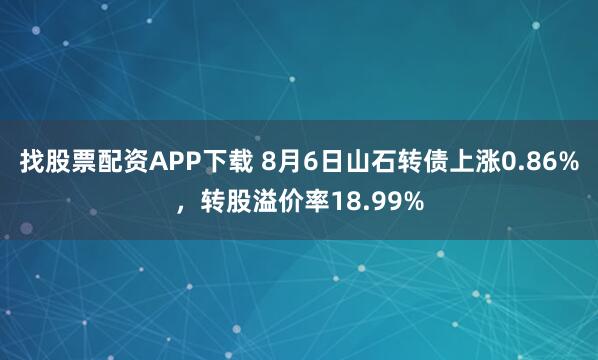 找股票配资APP下载 8月6日山石转债上涨0.86%，转股溢价率18.99%