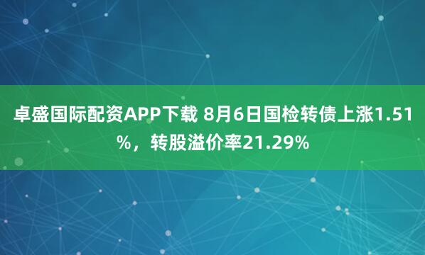 卓盛国际配资APP下载 8月6日国检转债上涨1.51%，转股溢价率21.29%