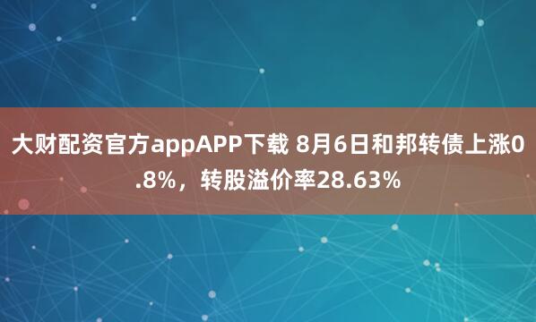 大财配资官方appAPP下载 8月6日和邦转债上涨0.8%，转股溢价率28.63%
