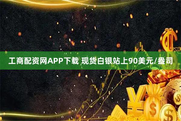 工商配资网APP下载 现货白银站上90美元/盎司