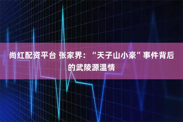 尚红配资平台 张家界：“天子山小豪”事件背后的武陵源温情