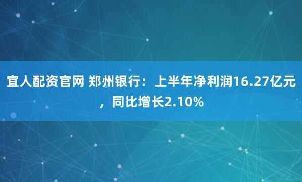 宜人配资官网 郑州银行：上半年净利润16.27亿元，同比增长2.10%