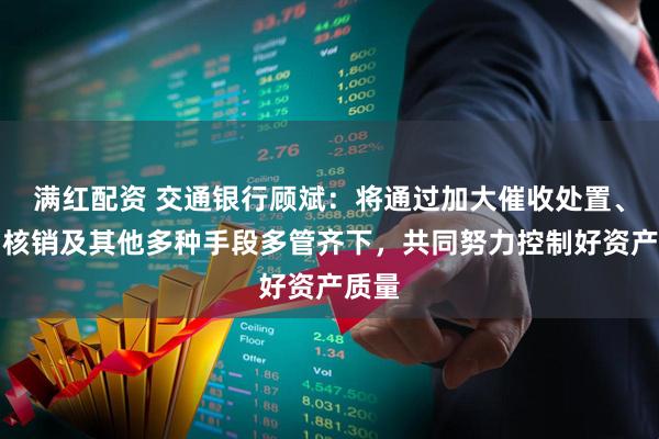 满红配资 交通银行顾斌：将通过加大催收处置、借助核销及其他多种手段多管齐下，共同努力控制好资产质量