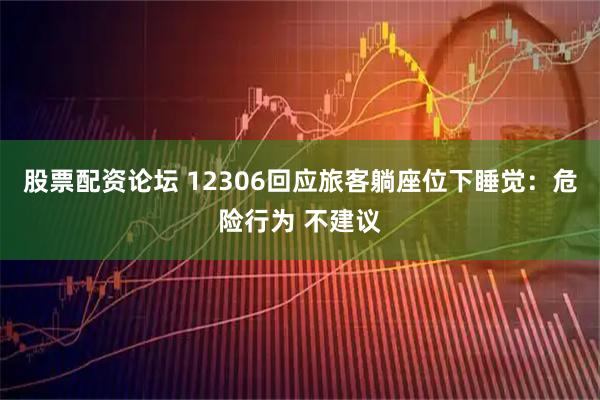 股票配资论坛 12306回应旅客躺座位下睡觉：危险行为 不建议
