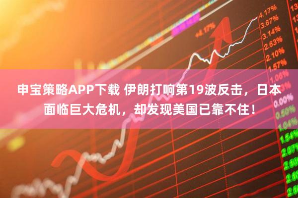 申宝策略APP下载 伊朗打响第19波反击，日本面临巨大危机，却发现美国已靠不住！