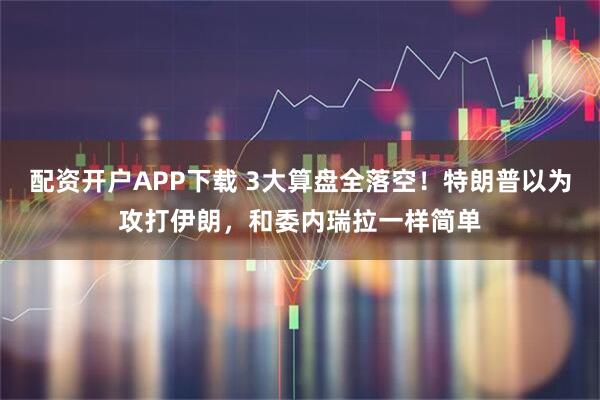 配资开户APP下载 3大算盘全落空！特朗普以为攻打伊朗，和委内瑞拉一样简单