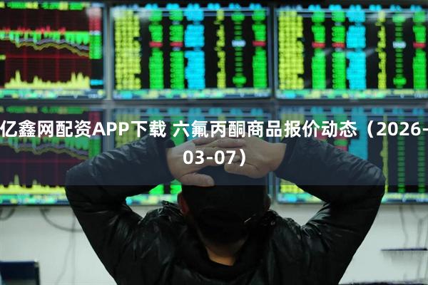 亿鑫网配资APP下载 六氟丙酮商品报价动态（2026-03-07）