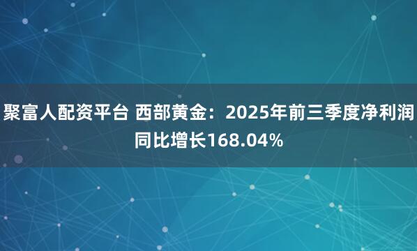 聚富人配资平台 西部黄金：2025年前三季度净利润同比增长168.04%
