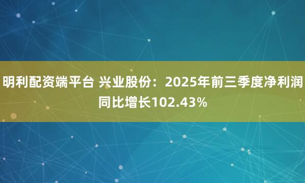 明利配资端平台 兴业股份：2025年前三季度净利润同比增长102.43%