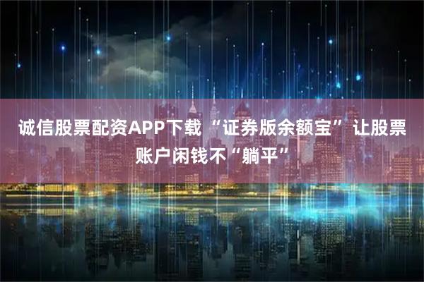 诚信股票配资APP下载 “证券版余额宝” 让股票账户闲钱不“躺平”