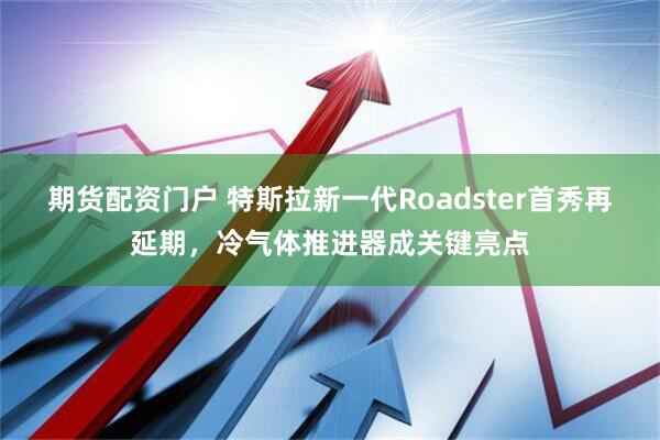 期货配资门户 特斯拉新一代Roadster首秀再延期,冷气体推进器成关键亮点