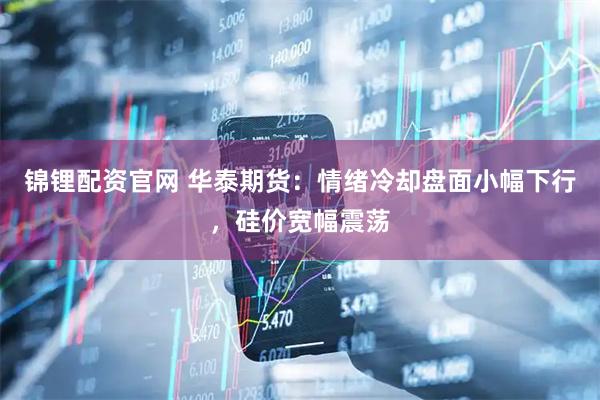 锦锂配资官网 华泰期货:情绪冷却盘面小幅下行,硅价宽幅震荡