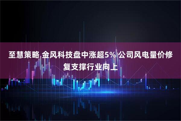 至慧策略 金风科技盘中涨超5% 公司风电量价修复支撑行业向上