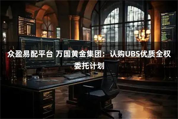 众盈易配平台 万国黄金集团：认购UBS优质全权委托计划
