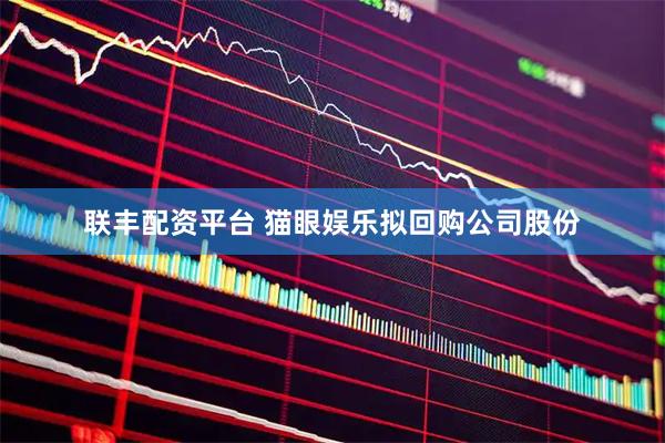 联丰配资平台 猫眼娱乐拟回购公司股份